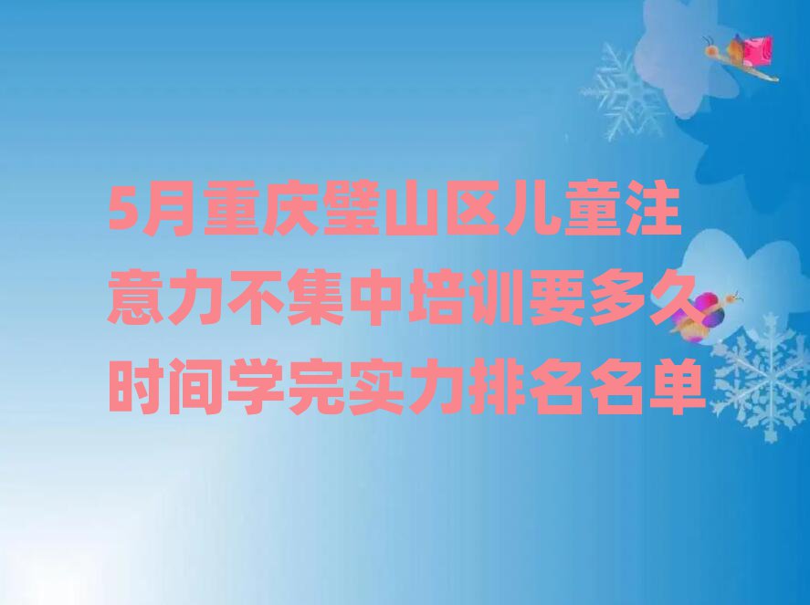 5月重庆璧山区儿童注意力不集中培训要多久时间学完实力排名名单