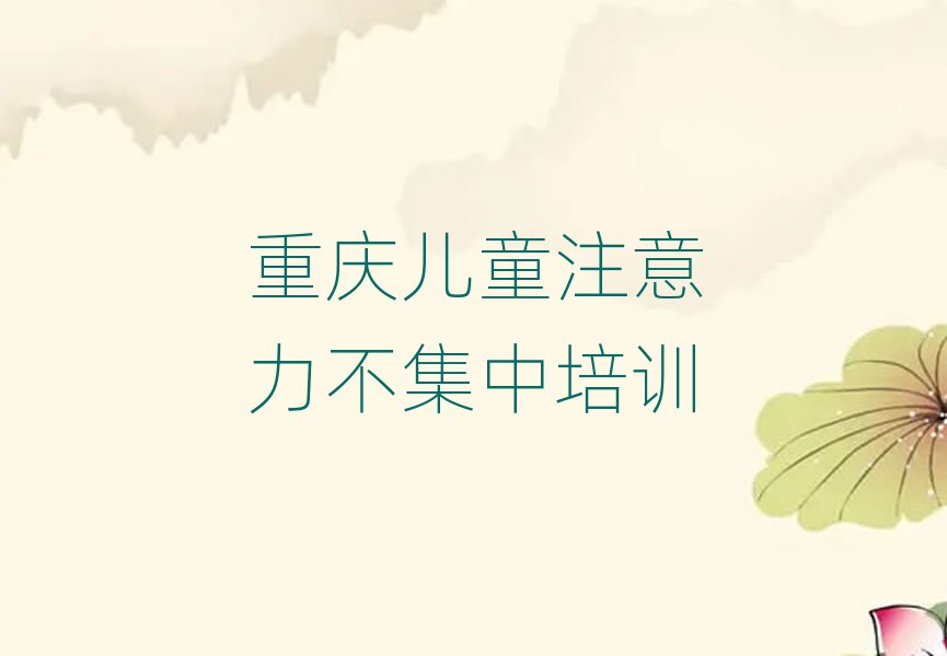 5月重庆璧山区儿童注意力不集中培训要多久时间学完实力排名名单