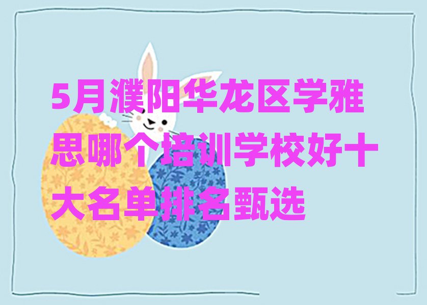 5月濮阳华龙区学雅思哪个培训学校好十大名单排名甄选