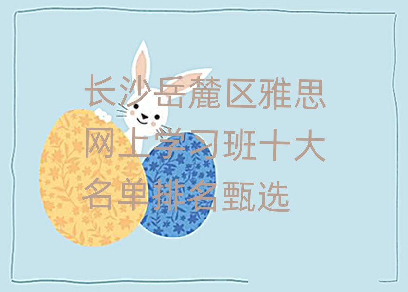 长沙岳麓区雅思网上学习班十大名单排名甄选