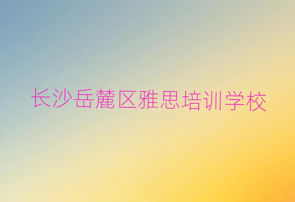 长沙岳麓区雅思网上学习班十大名单排名甄选