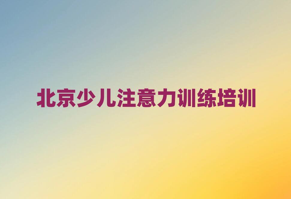 北京朝阳区少儿注意力训练对于培训班的建议十大排名