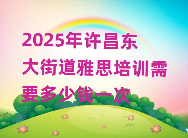 2025年许昌东大街道雅思培训需要多少钱一次