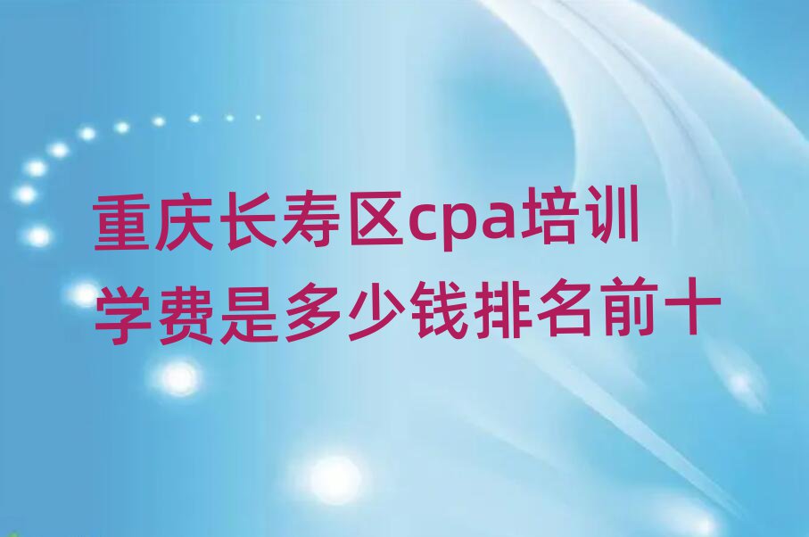 重庆长寿区cpa培训学费是多少钱排名前十