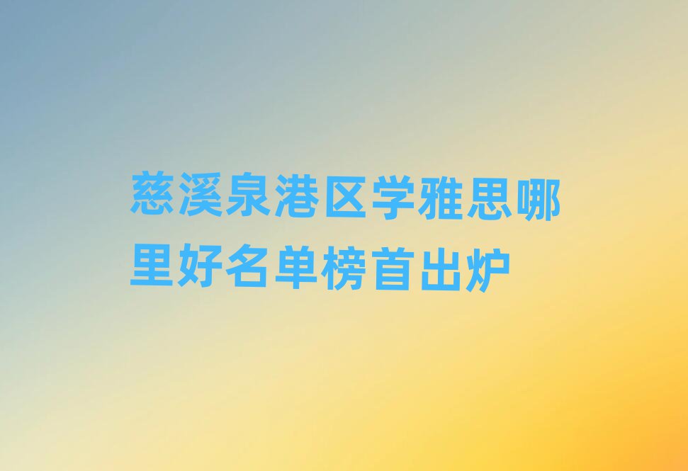 慈溪泉港区学雅思哪里好名单榜首出炉