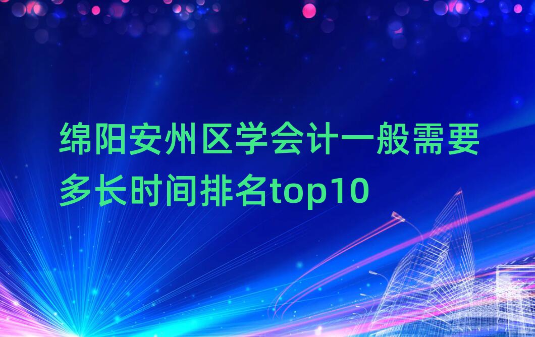 绵阳安州区学会计一般需要多长时间排名top10