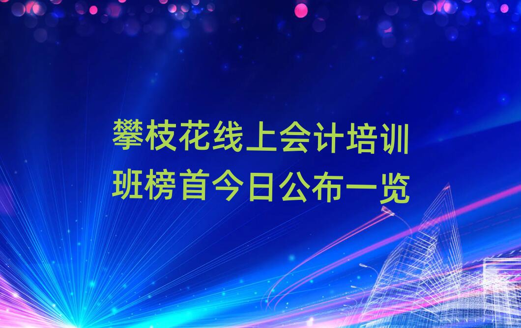 攀枝花线上会计培训班榜首今日公布一览