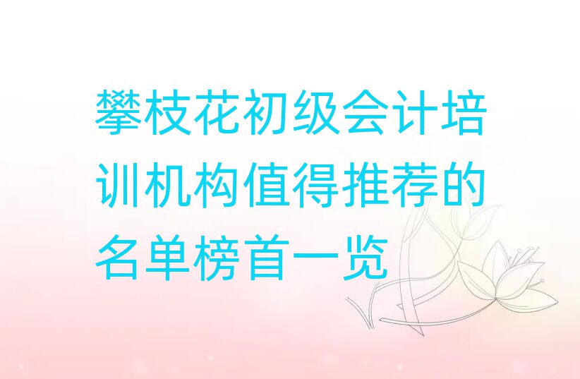 攀枝花初级会计培训机构值得推荐的名单榜首一览