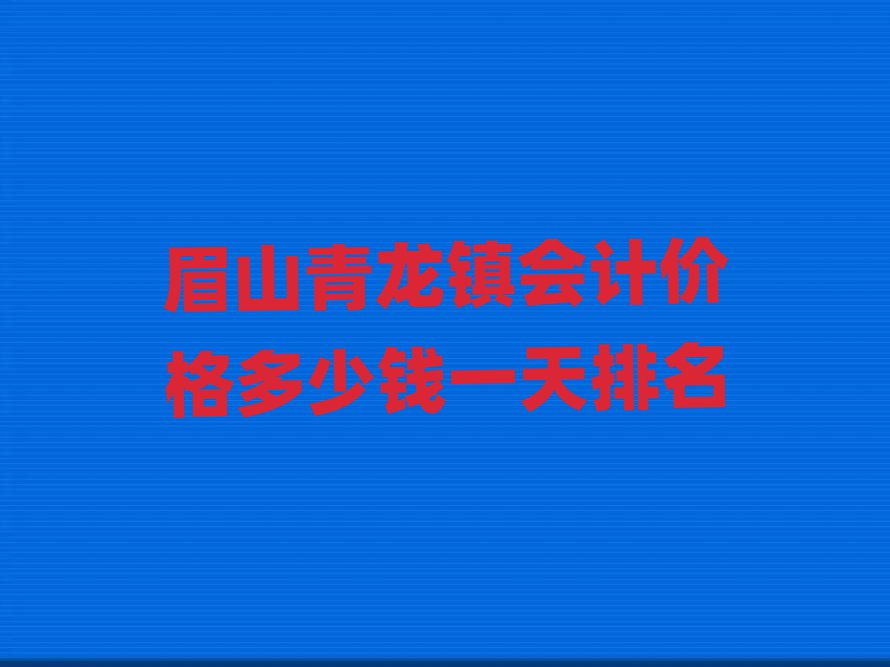 眉山青龙镇会计价格多少钱一天排名