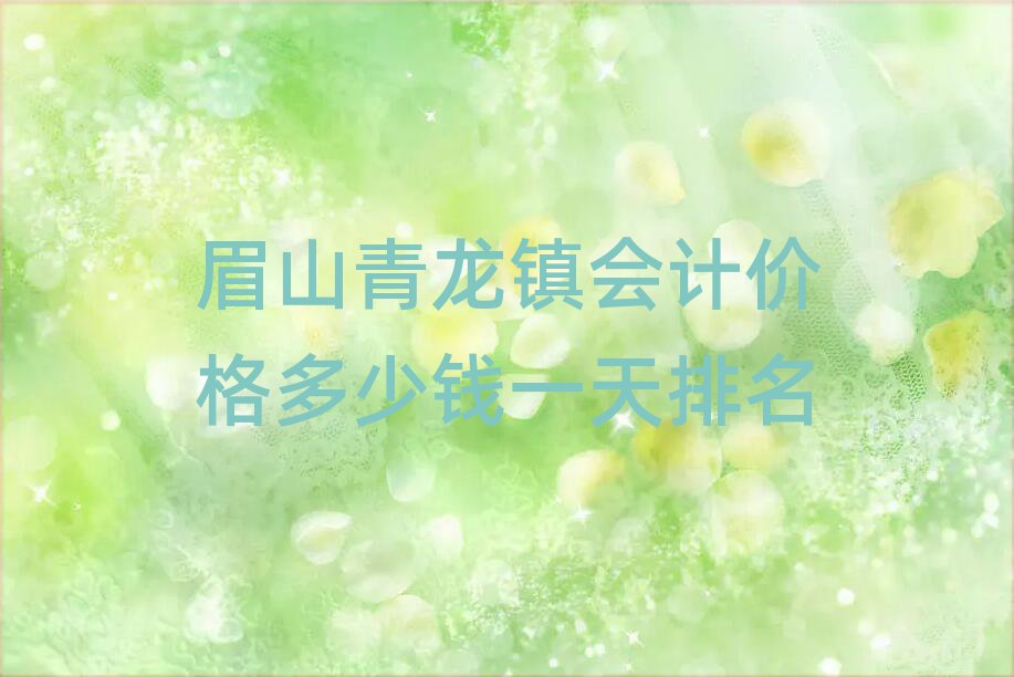 眉山青龙镇会计价格多少钱一天排名