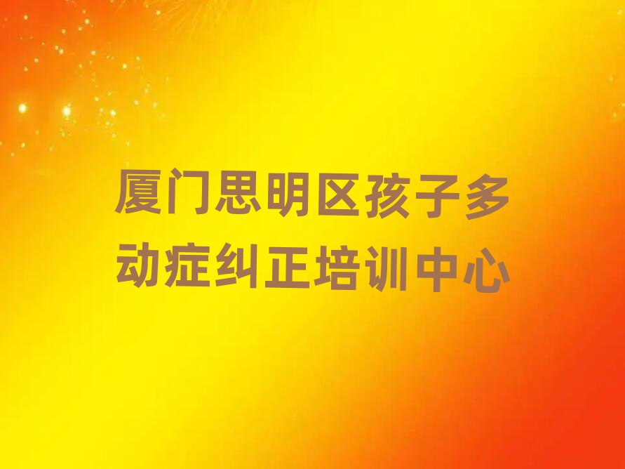 厦门思明区孩子多动症纠正培训学费多少钱一个月