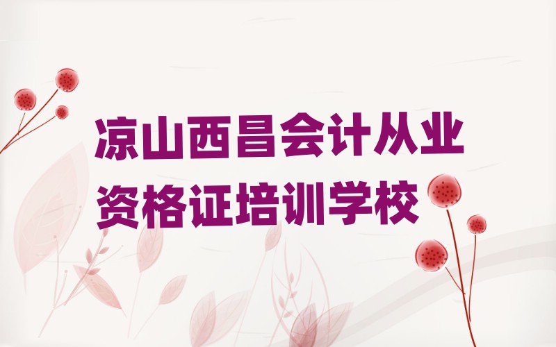 5月凉山西昌学会计从业资格证学费一般多少钱 要学多久呢名单更新汇总
