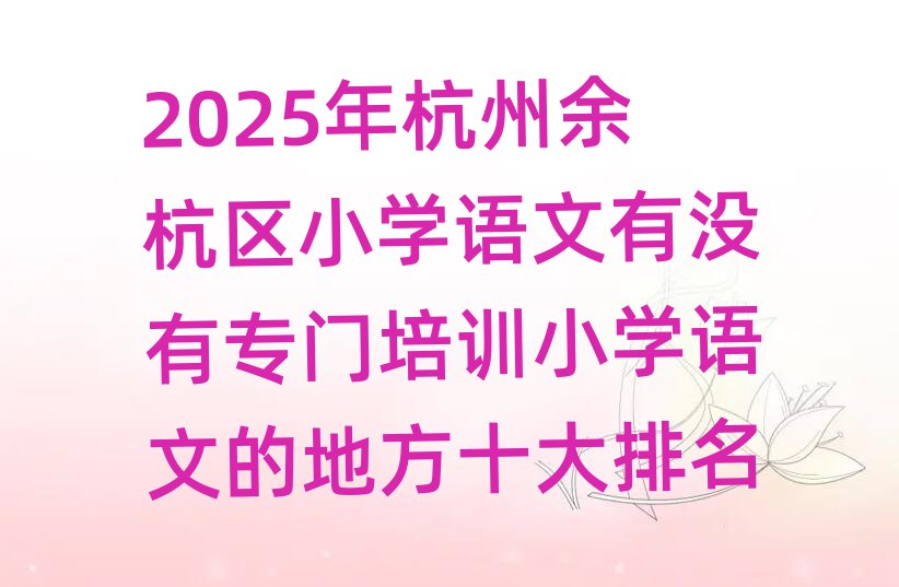 2025年杭州余杭区小学语文有没有专门培训小学语文的地方十大排名