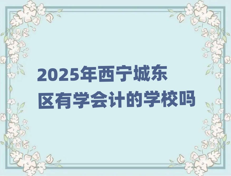 2025年西宁城东区有学会计的学校吗