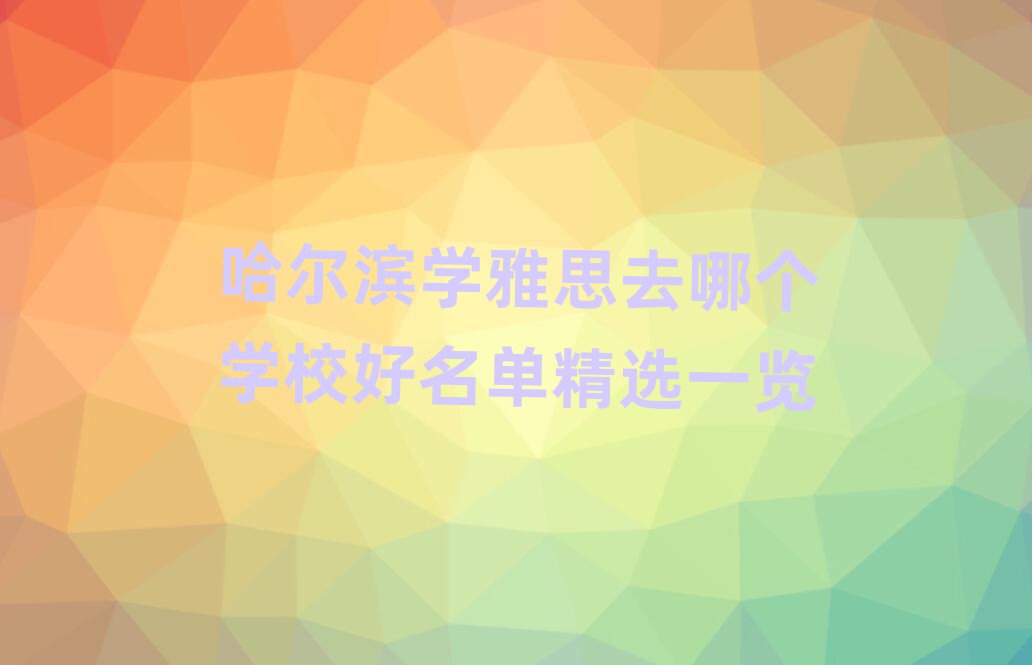哈尔滨学雅思去哪个学校好名单精选一览