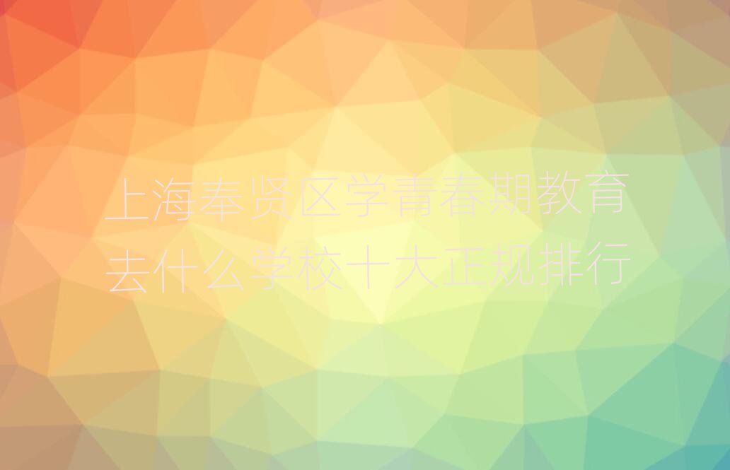 上海奉贤区学青春期教育去什么学校十大正规排行