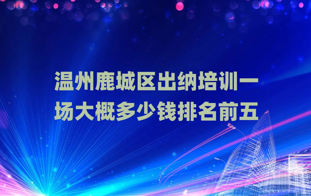 温州鹿城区出纳培训一场大概多少钱排名前五
