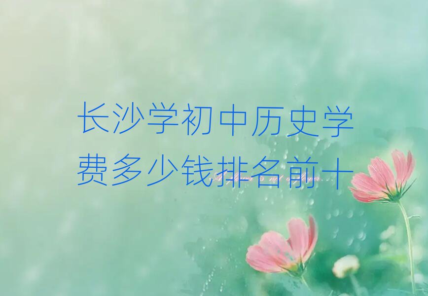 长沙学初中历史学费多少钱排名前十