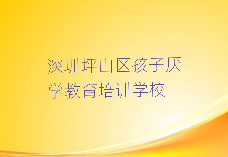 深圳坪山区孩子厌学教育附近孩子厌学教育培训班价格