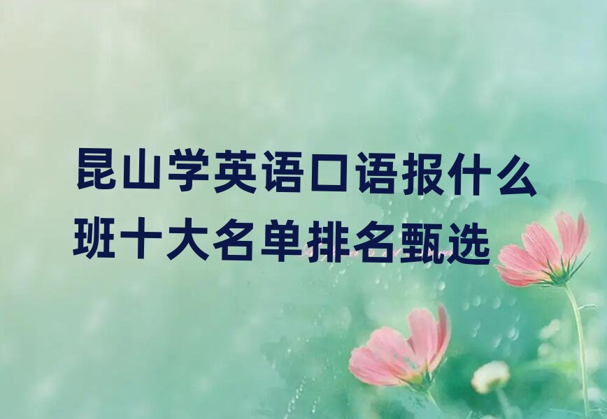 昆山学英语口语报什么班十大名单排名甄选