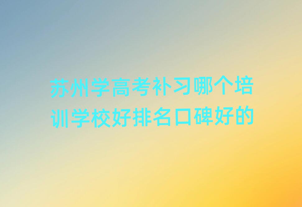 苏州学高考补习哪个培训学校好排名口碑好的