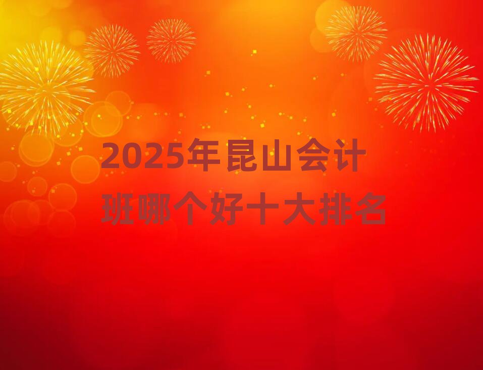 2025年昆山会计班哪个好十大排名
