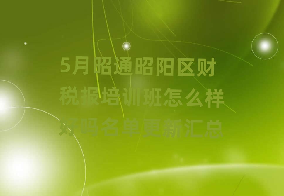 5月昭通昭阳区财税报培训班怎么样好吗名单更新汇总