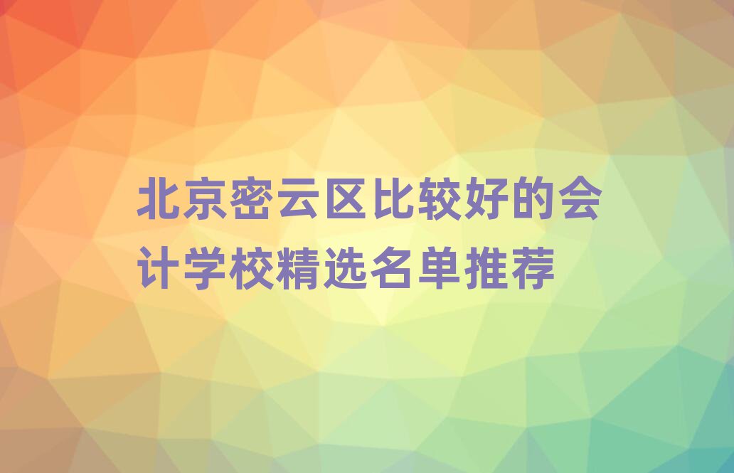 北京密云区比较好的会计学校精选名单推荐