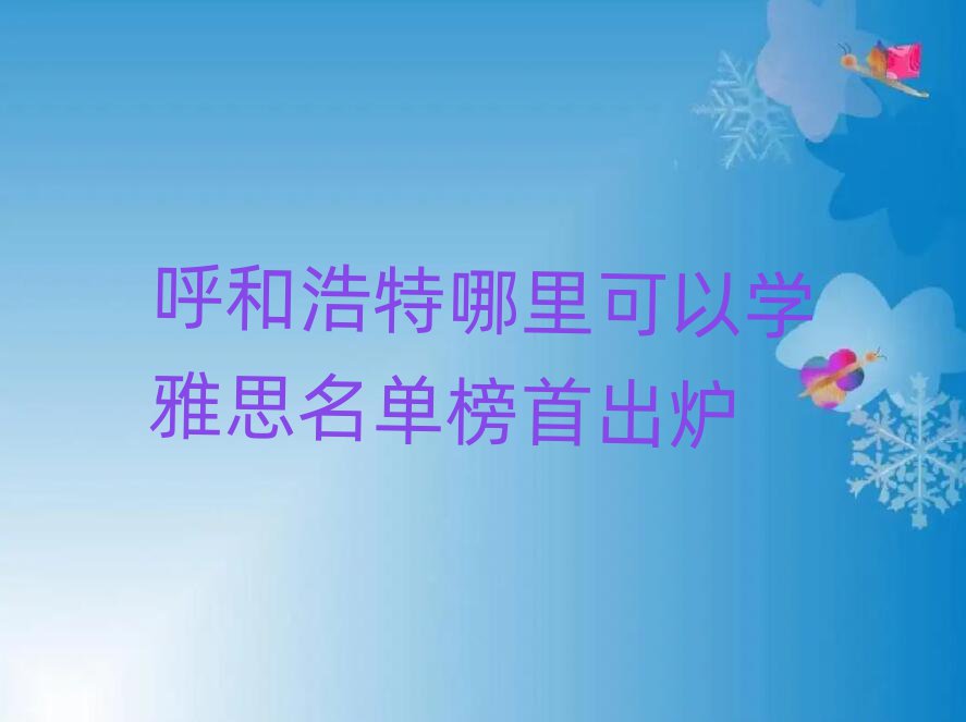 呼和浩特哪里可以学雅思名单榜首出炉