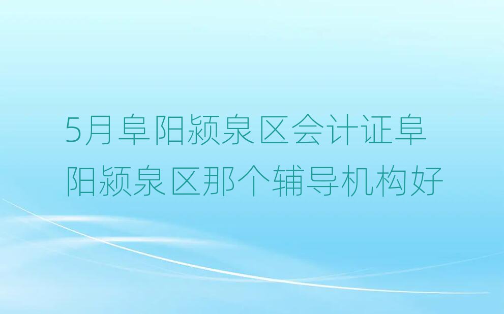 5月阜阳颍泉区会计证阜阳颍泉区那个辅导机构好