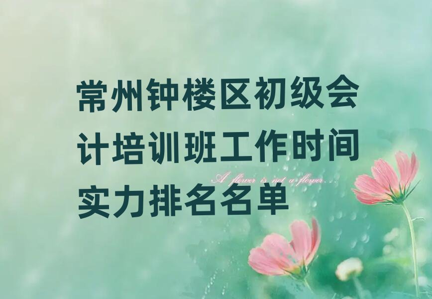 常州钟楼区初级会计培训班工作时间实力排名名单
