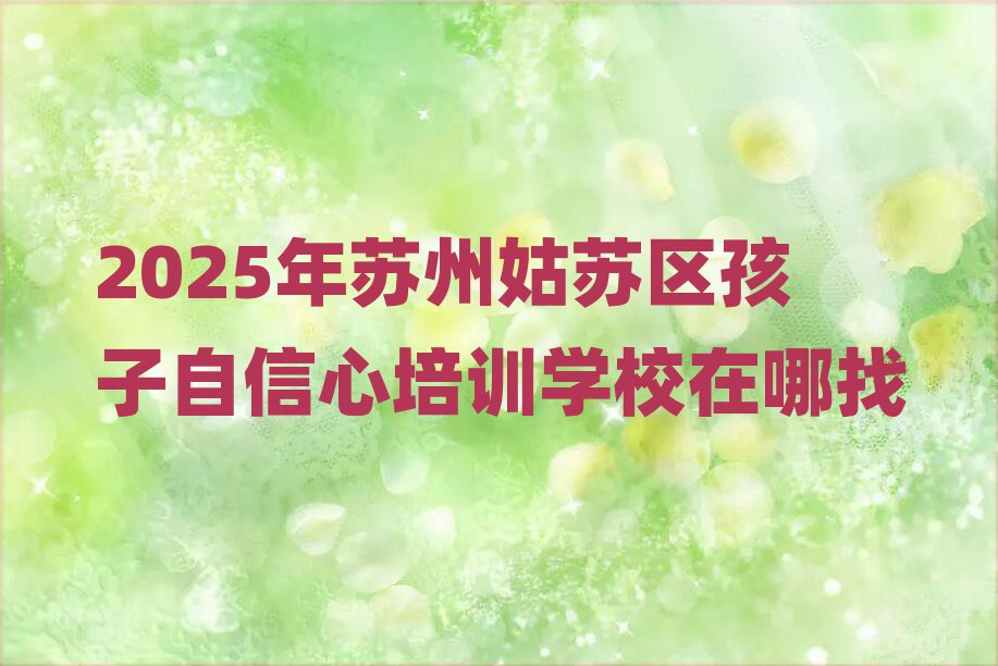 2025年苏州姑苏区孩子自信心培训学校在哪找