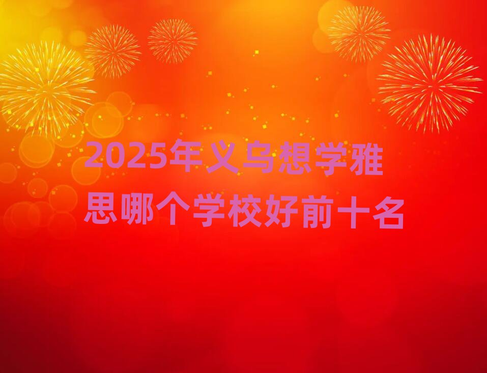 2025年义乌想学雅思哪个学校好前十名