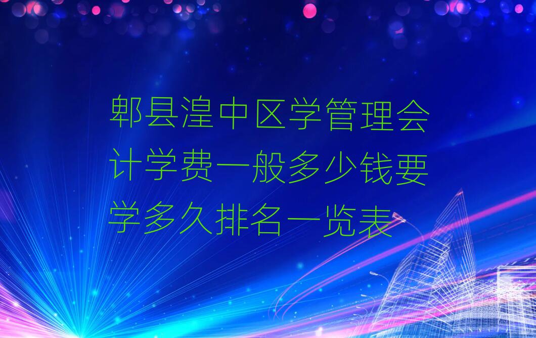郫县湟中区学管理会计学费一般多少钱要学多久排名一览表
