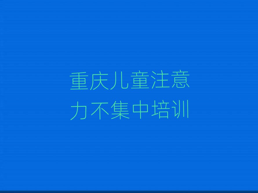5月重庆万州区儿童注意力不集中培训班多少钱一啊排名