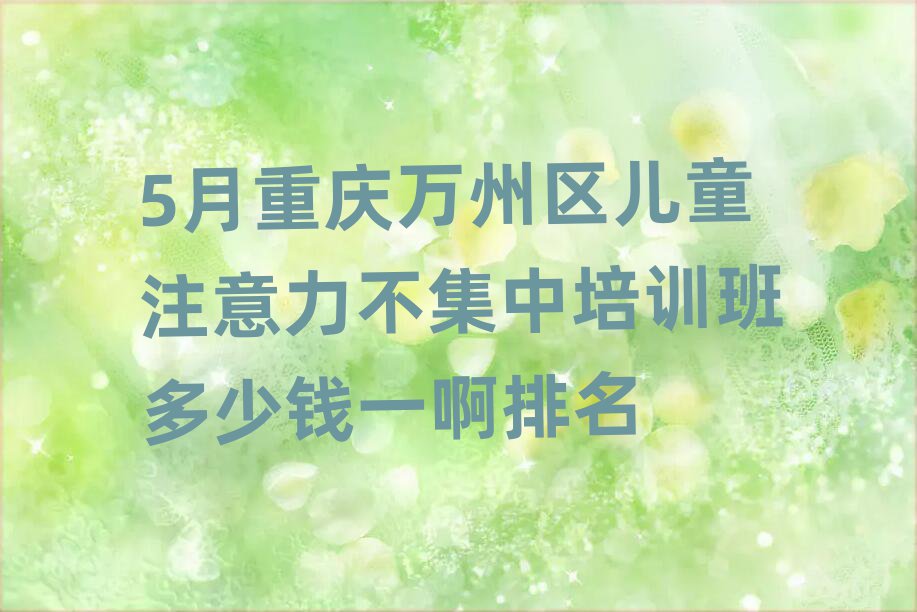 5月重庆万州区儿童注意力不集中培训班多少钱一啊排名