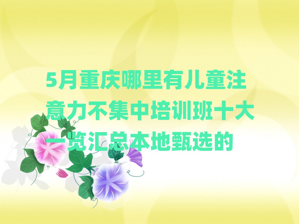 5月重庆哪里有儿童注意力不集中培训班十大一览汇总本地甄选的