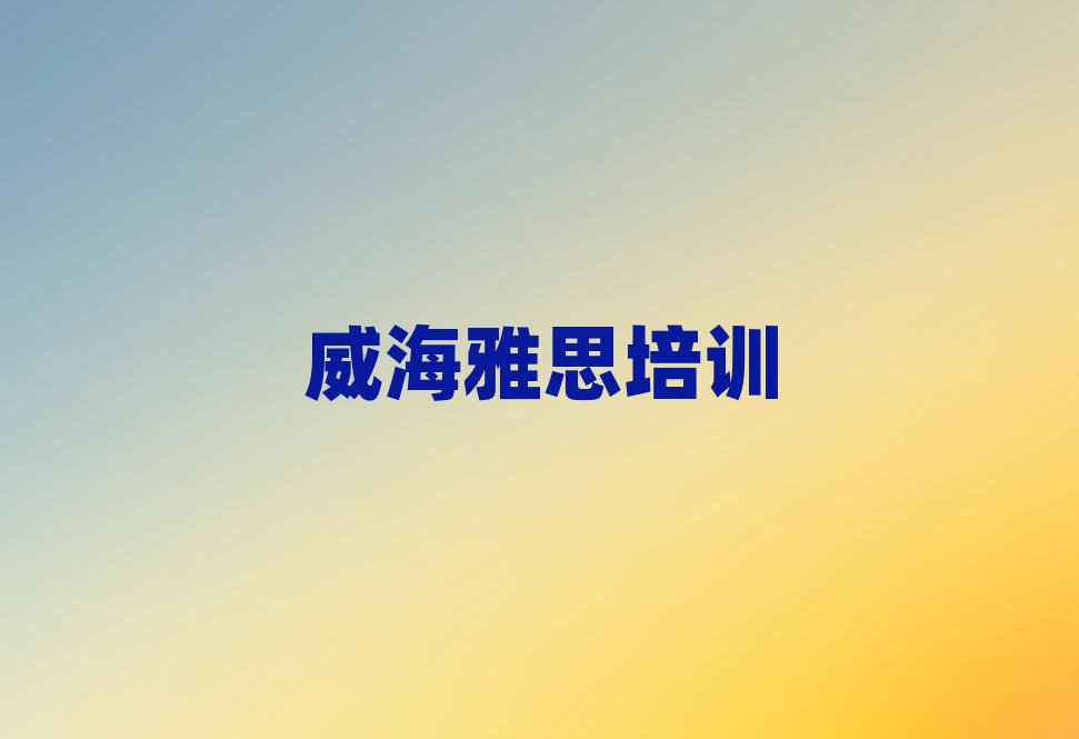 威海的权威雅思机构推荐排名前十