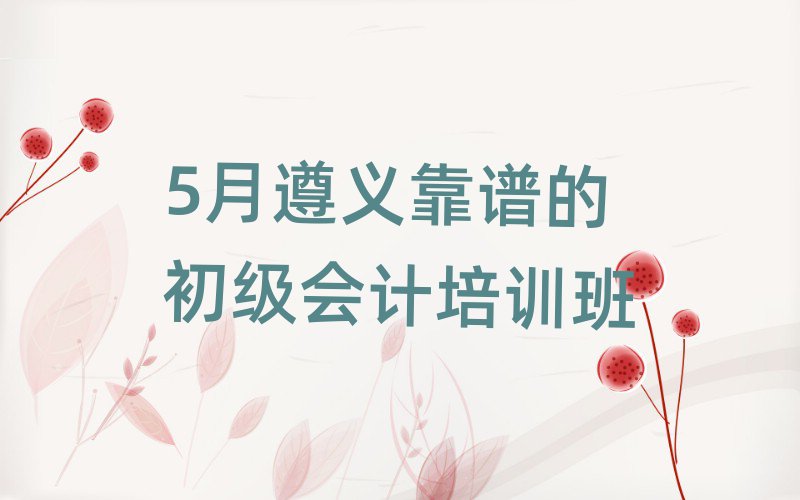 5月遵义靠谱的初级会计培训班