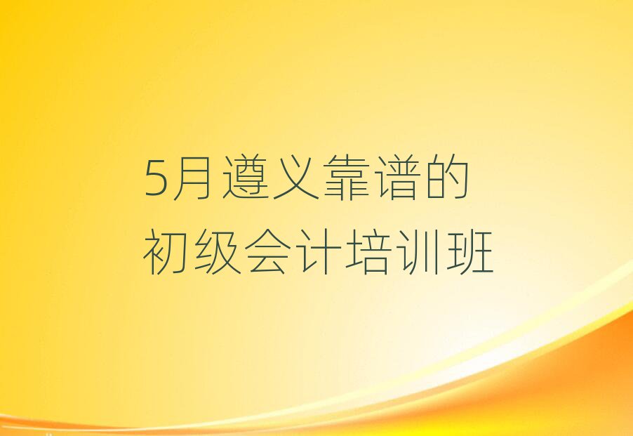 5月遵义靠谱的初级会计培训班
