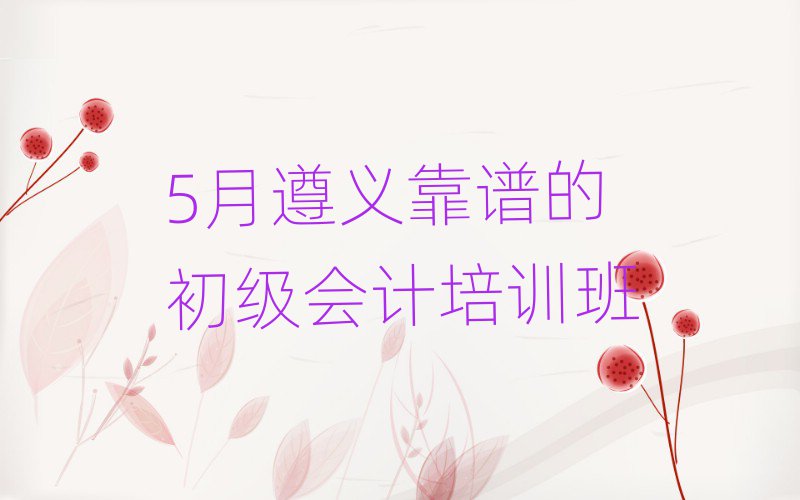 5月遵义靠谱的初级会计培训班