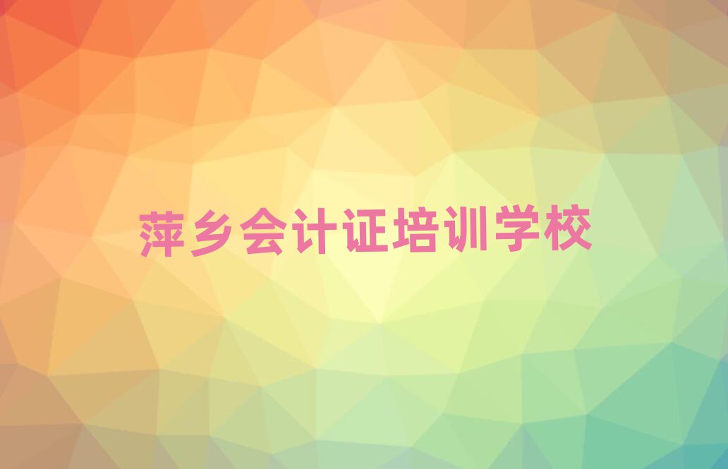 5月萍乡安源区会计证培训学校一般学费是多少十大排名