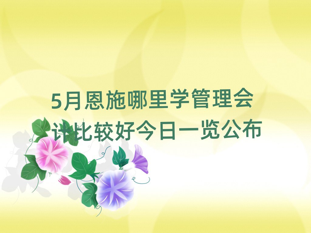 5月恩施哪里学管理会计比较好今日一览公布