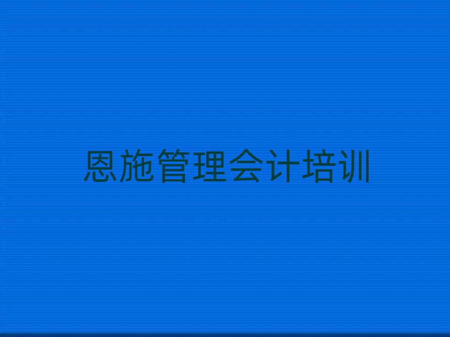 5月恩施哪里学管理会计比较好今日一览公布