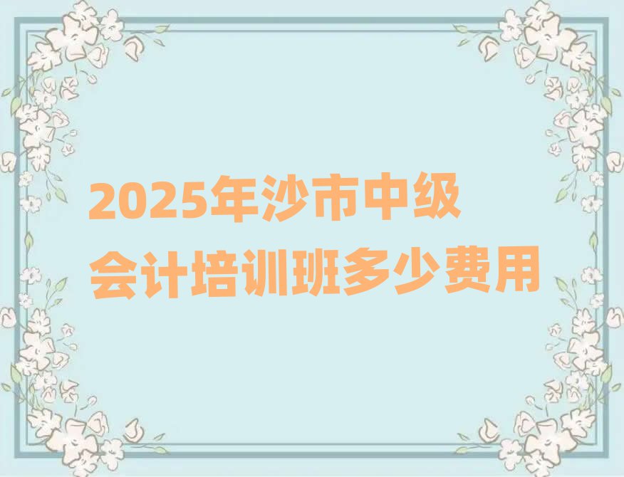 2025年沙市中级会计培训班多少费用