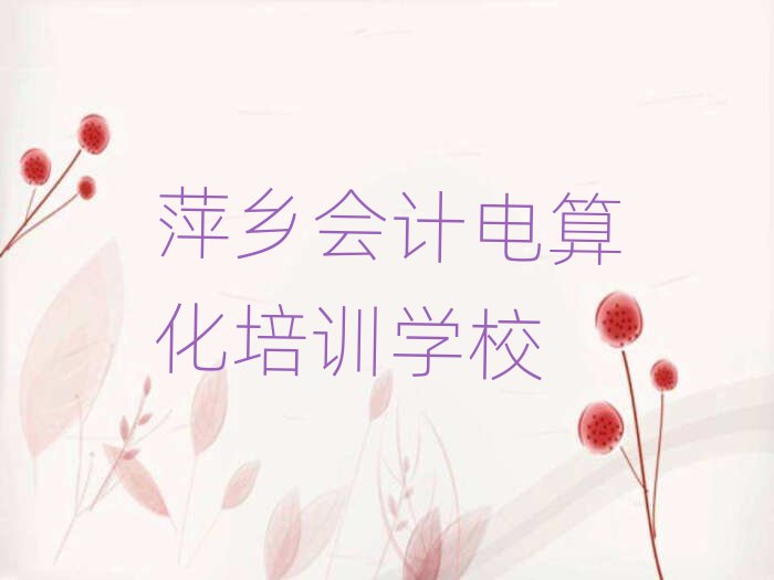 萍乡会计电算化哪个学校好人气排行榜一览表