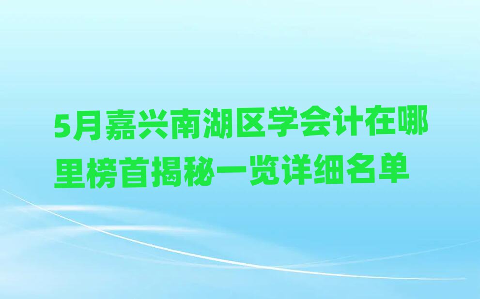 5月嘉兴南湖区学会计在哪里榜首揭秘一览详细名单