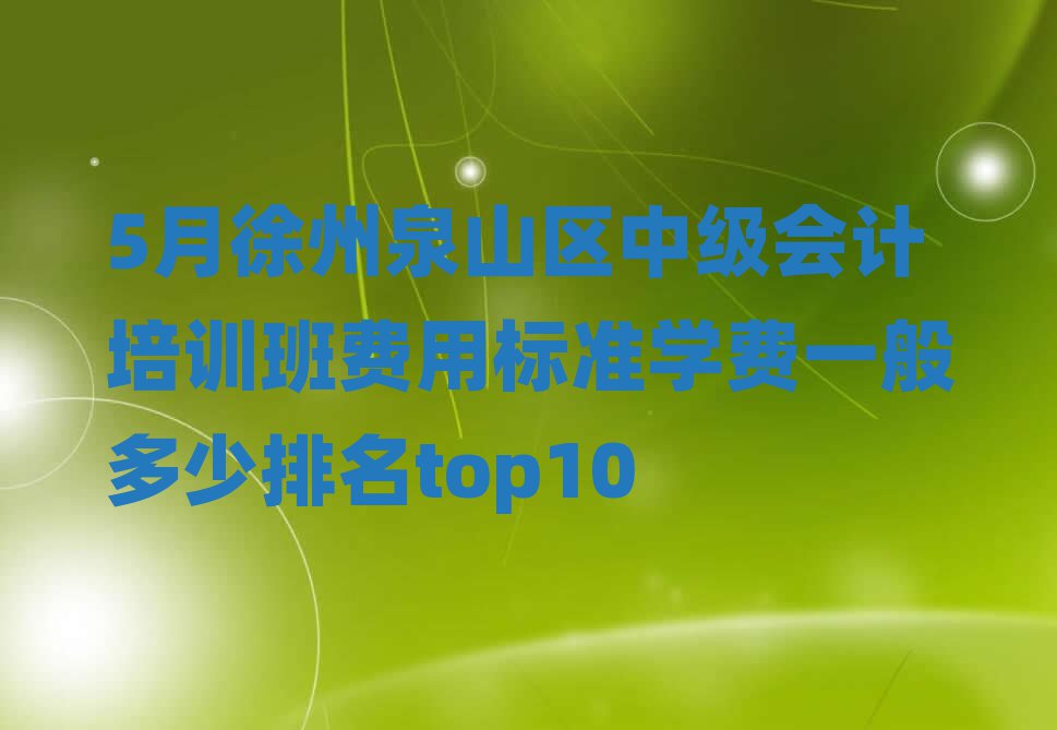5月徐州泉山区中级会计培训班费用标准学费一般多少排名top10