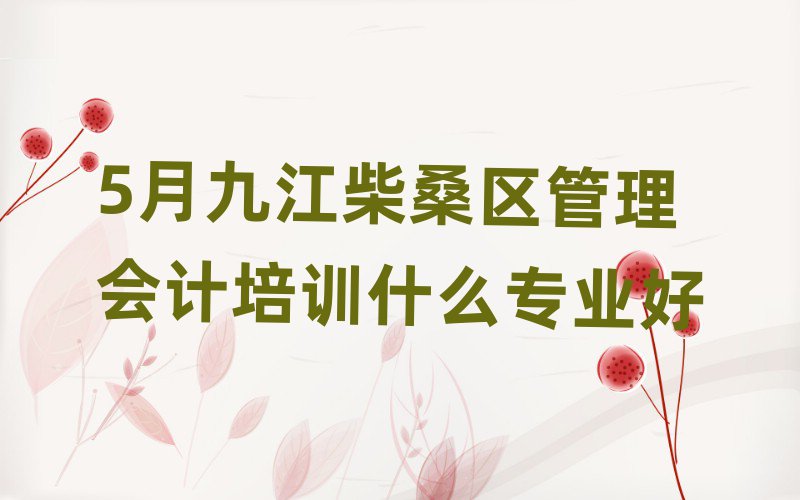5月九江柴桑区管理会计培训什么专业好