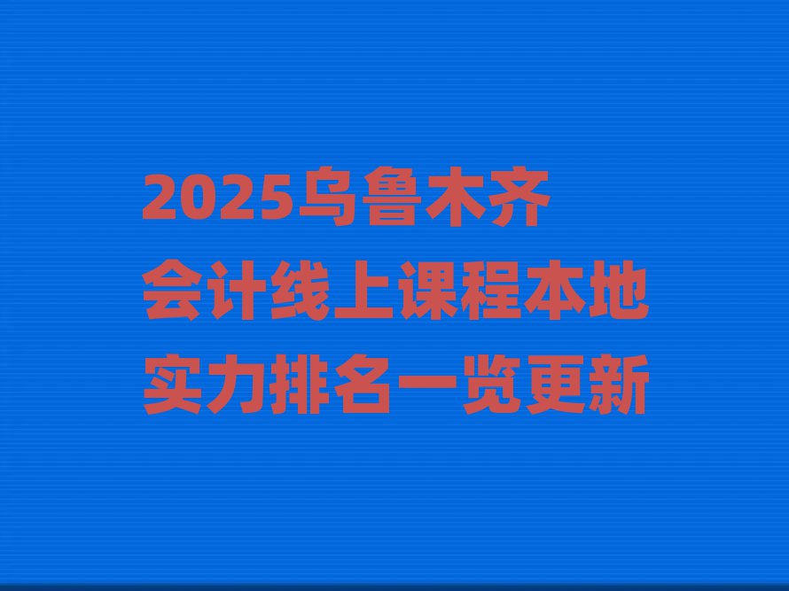 2025乌鲁木齐会计线上课程本地实力排名一览更新